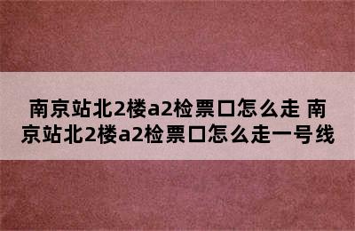 南京站北2楼a2检票口怎么走 南京站北2楼a2检票口怎么走一号线